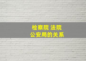 检察院 法院 公安局的关系